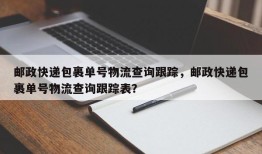 邮政快递包裹单号物流查询跟踪，邮政快递包裹单号物流查询跟踪表？