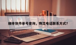 顺丰快件单号查询，物流电话联系方式？