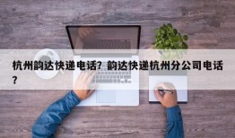 杭州韵达快递电话？韵达快递杭州分公司电话？