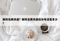 邮政包裹快递？邮政包裹快递投诉电话是多少？