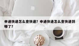 申通快递怎么查快递？申通快递怎么查快递到哪了？