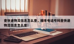 查快递物流信息怎么查，顺丰电话号码查快递物流信息怎么查！