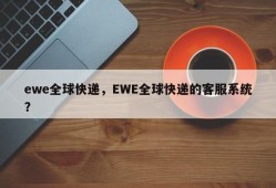 ewe全球快递，EWE全球快递的客服系统？