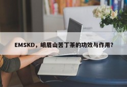 EMSKD，峨眉山苦丁茶的功效与作用？