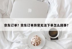 京东订单？京东订单异常无法下单怎么回事？