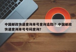 中国邮政快递查询单号查询追踪i？中国邮政快递查询单号号码查询？