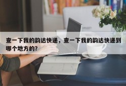 查一下我的韵达快递，查一下我的韵达快递到哪个地方的？